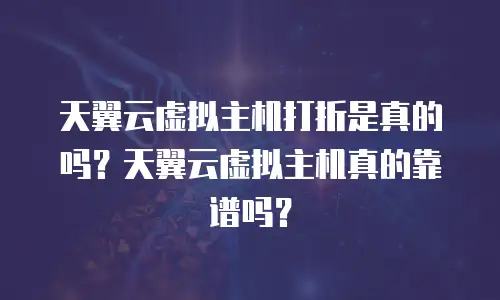 天翼云虚拟主机打折是真的吗？天翼云虚拟主机真的靠谱吗？