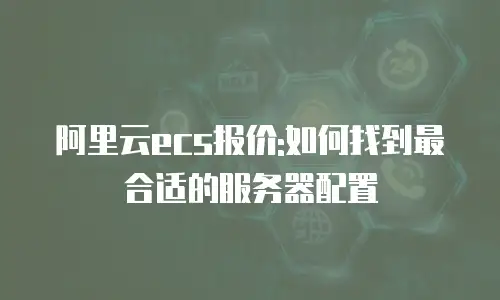 阿里云ecs报价:如何找到最合适的服务器配置