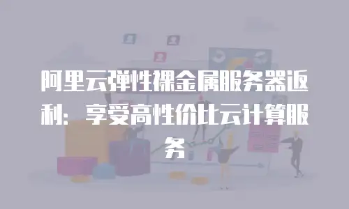 阿里云弹性裸金属服务器返利：享受高性价比云计算服务