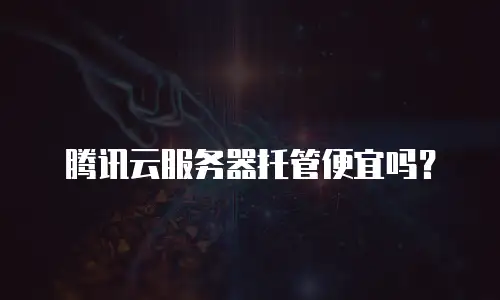 腾讯云服务器托管便宜吗？