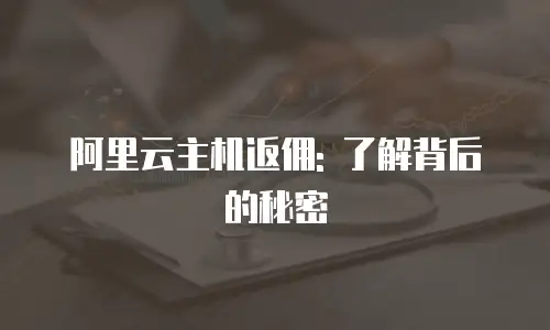 阿里云主机返佣: 了解背后的秘密