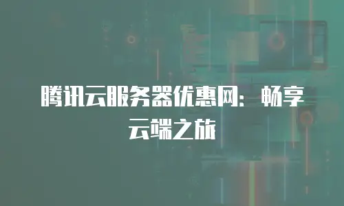 腾讯云服务器优惠网：畅享云端之旅