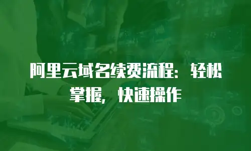 阿里云域名续费流程：轻松掌握，快速操作