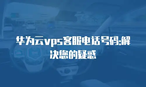 华为云vps客服电话号码:解决您的疑惑