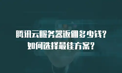 腾讯云服务器返佣多少钱？如何选择最佳方案？