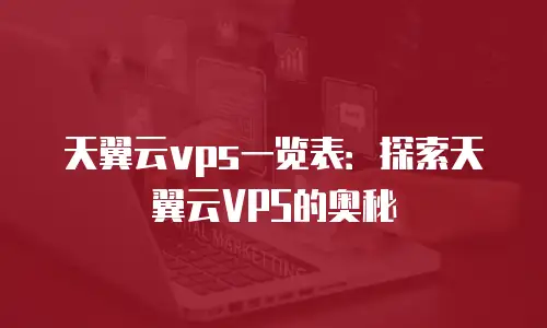 天翼云vps一览表：探索天翼云VPS的奥秘