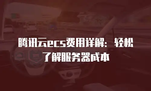 腾讯云ecs费用详解：轻松了解服务器成本