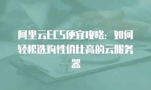 阿里云ECS便宜攻略：如何轻松选购性价比高的云服务器