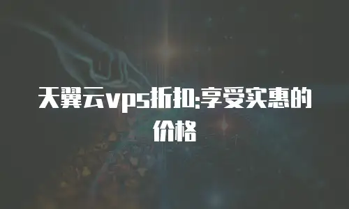 天翼云vps折扣:享受实惠的价格