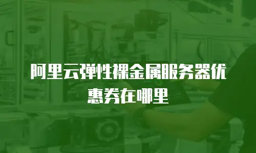 阿里云弹性裸金属服务器优惠券在哪里