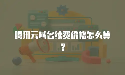 腾讯云域名续费价格怎么算？