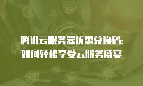 腾讯云服务器优惠兑换码：如何轻松享受云服务盛宴