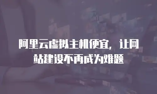 阿里云虚拟主机便宜，让网站建设不再成为难题