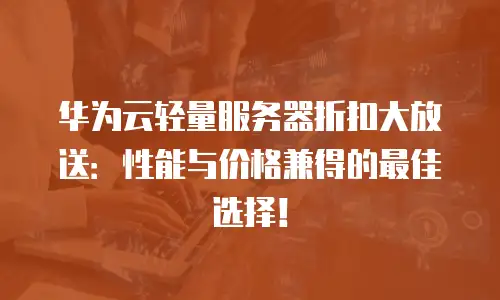 华为云轻量服务器折扣大放送：性能与价格兼得的最佳选择！