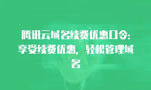 腾讯云域名续费优惠口令：享受续费优惠，轻松管理域名