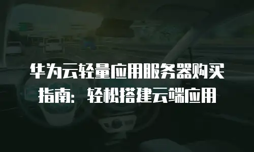 华为云轻量应用服务器购买指南：轻松搭建云端应用