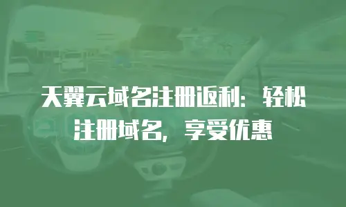 天翼云域名注册返利：轻松注册域名，享受优惠
