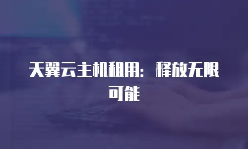 天翼云主机租用：释放无限可能