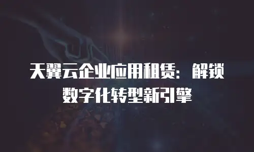 天翼云企业应用租赁：解锁数字化转型新引擎