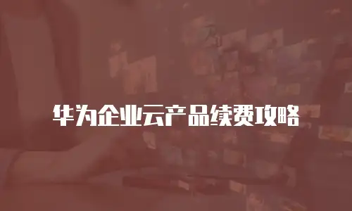 华为企业云产品续费攻略