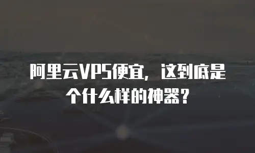 阿里云VPS便宜，这到底是个什么样的神器？