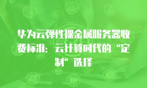 华为云弹性裸金属服务器收费标准：云计算时代的&ldquo;定制&rdquo;选择
