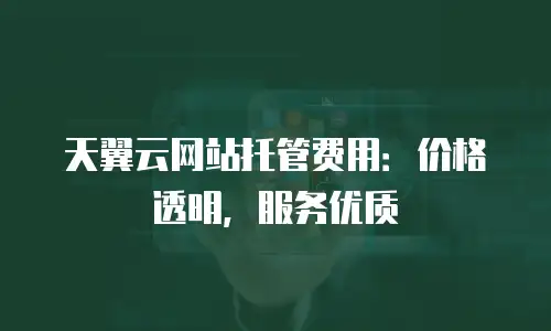 天翼云网站托管费用：价格透明，服务优质