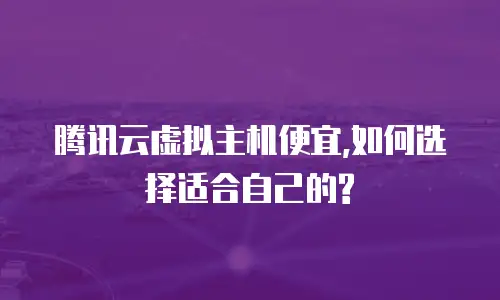 腾讯云虚拟主机便宜,如何选择适合自己的?