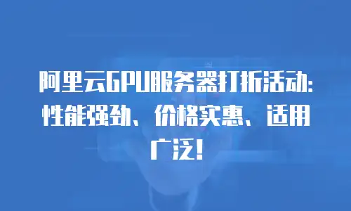 阿里云GPU服务器打折活动：性能强劲、价格实惠、适用广泛！