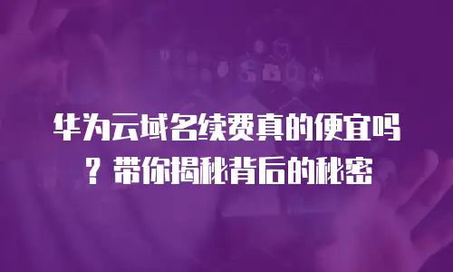 华为云域名续费真的便宜吗？带你揭秘背后的秘密