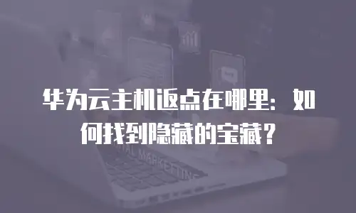 华为云主机返点在哪里：如何找到隐藏的宝藏？