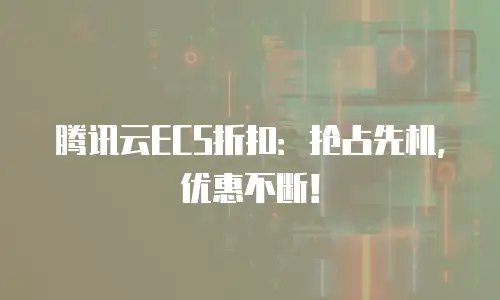 腾讯云ECS折扣：抢占先机，优惠不断！
