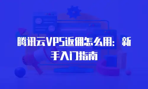 腾讯云VPS返佣怎么用：新手入门指南