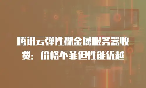 腾讯云弹性裸金属服务器收费：价格不菲但性能优越