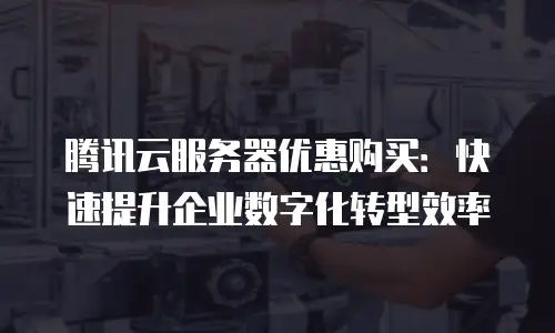 腾讯云服务器优惠购买：快速提升企业数字化转型效率