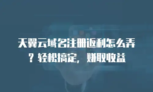 天翼云域名注册返利怎么弄？轻松搞定，赚取收益