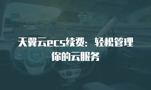 天翼云ecs续费：轻松管理你的云服务