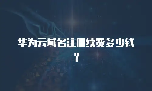 华为云域名注册续费多少钱？