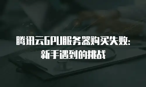 腾讯云GPU服务器购买失败：新手遇到的挑战