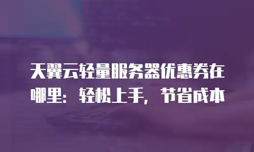 天翼云轻量服务器优惠券在哪里：轻松上手，节省成本