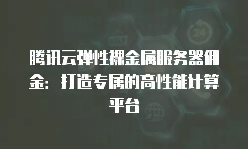 腾讯云弹性裸金属服务器佣金：打造专属的高性能计算平台