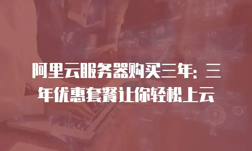 阿里云服务器购买三年: 三年优惠套餐让你轻松上云
