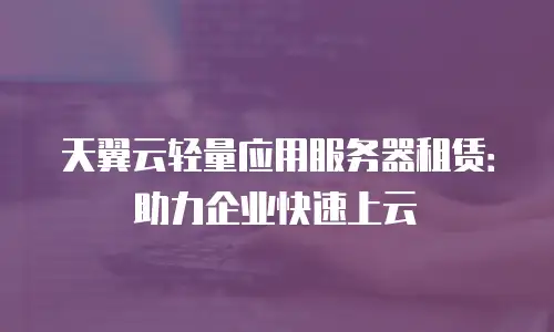 天翼云轻量应用服务器租赁：助力企业快速上云