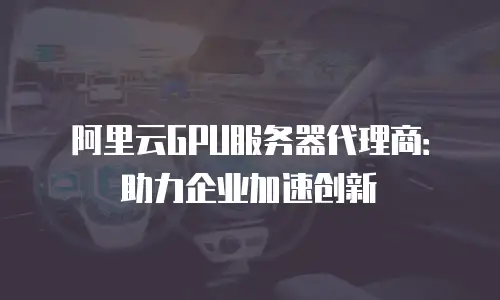 阿里云GPU服务器代理商：助力企业加速创新