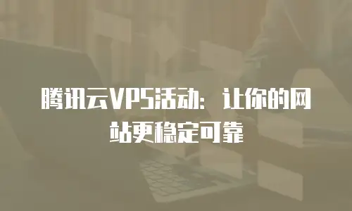 腾讯云VPS活动：让你的网站更稳定可靠