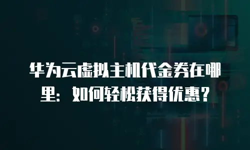 华为云虚拟主机代金券在哪里：如何轻松获得优惠？