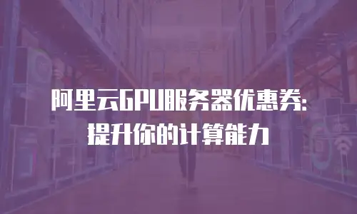 阿里云GPU服务器优惠券：提升你的计算能力