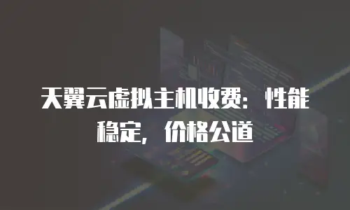 天翼云虚拟主机收费：性能稳定，价格公道