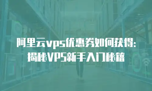 阿里云vps优惠券如何获得：揭秘VPS新手入门秘籍
