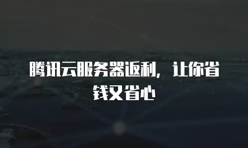 腾讯云服务器返利，让你省钱又省心